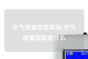 空氣質量指數級別 空氣質量指數是什么