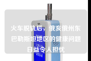 火車脫軌后，俄亥俄州東巴勒斯坦地區(qū)的健康問題日益令人擔憂